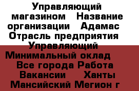 Управляющий магазином › Название организации ­ Адамас › Отрасль предприятия ­ Управляющий › Минимальный оклад ­ 1 - Все города Работа » Вакансии   . Ханты-Мансийский,Мегион г.